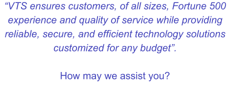 “VTS ensures customers, of all sizes, Fortune 500 experience and quality of service while providing reliable, secure, and efficient technology solutions customized for any budget”.  How may we assist you?